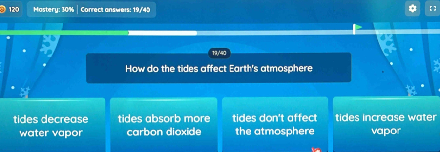 120 Mastery: 30% Correct answers: 19/40
19/40
How do the tides affect Earth's atmosphere
tides decrease tides absorb more tides don't affect tides increase water
water vapor carbon dioxide the atmosphere vapor