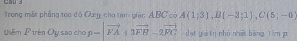 Cau 3 
Trong mặt phẳng tọa độ Ozy, cho tam giác ABC có A(1;3), B(-3;1), C(5;-6)
Điểm F trên Oy sao cho p=|vector FA+3vector FB-2vector FC đạt giá trị nhỏ nhất bằng. Tìm p.