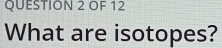 OF 12 
What are isotopes?