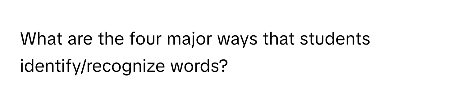 What are the four major ways that students identify/recognize words?