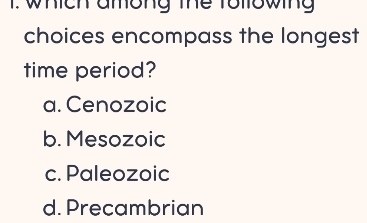 which among the Tollowing
choices encompass the longest
time period?
a. Cenozoic
b. Mesozoic
c. Paleozoic
d. Precambrian