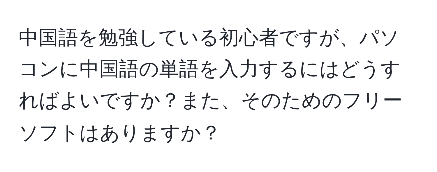 中国語を勉強している初心者ですが、パソコンに中国語の単語を入力するにはどうすればよいですか？また、そのためのフリーソフトはありますか？