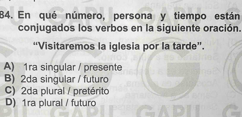 En qué número, persona y tiempo están
conjugados los verbos en la siguiente oración.
“Visitaremos la iglesia por la tarde”.
A) 1ra singular / presente
B) 2da singular / futuro
C) 2da plural / pretérito
D) 1ra plural / futuro