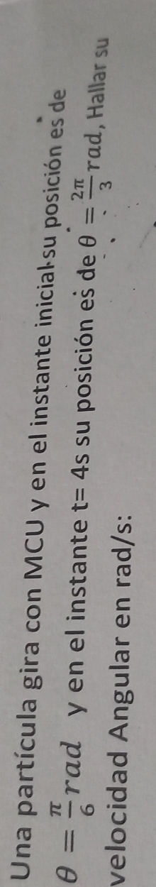 Una partícula gira con MCU y en el instante inicialsu posición es de
θ = π /6 rad y en el instante t=4s su posición es de θ = 2π /3 rad , Hallar su 
velocidad Angular en rad/s :