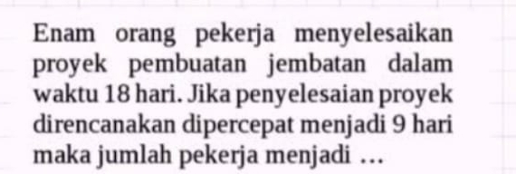 Enam orang pekerja menyelesaikan 
proyek pembuatan jembatan dalam 
waktu 18 hari. Jika penyelesaian proyek 
direncanakan dipercepat menjadi 9 hari
maka jumlah pekerja menjadi ….