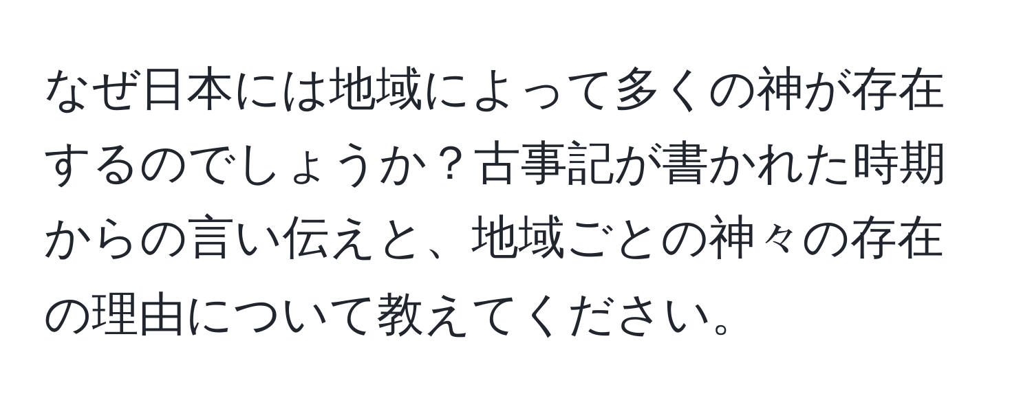 なぜ日本には地域によって多くの神が存在するのでしょうか？古事記が書かれた時期からの言い伝えと、地域ごとの神々の存在の理由について教えてください。