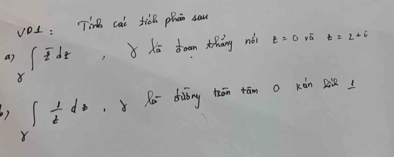 vo1 : Tin cai tich phan sau 
a7 frac zoverline z dt, Kā doan thāng nái t=0 vā t=2+i
6) ∈t  1/t d_3 Ra dàǒng thōn tām o Kàn Q
x