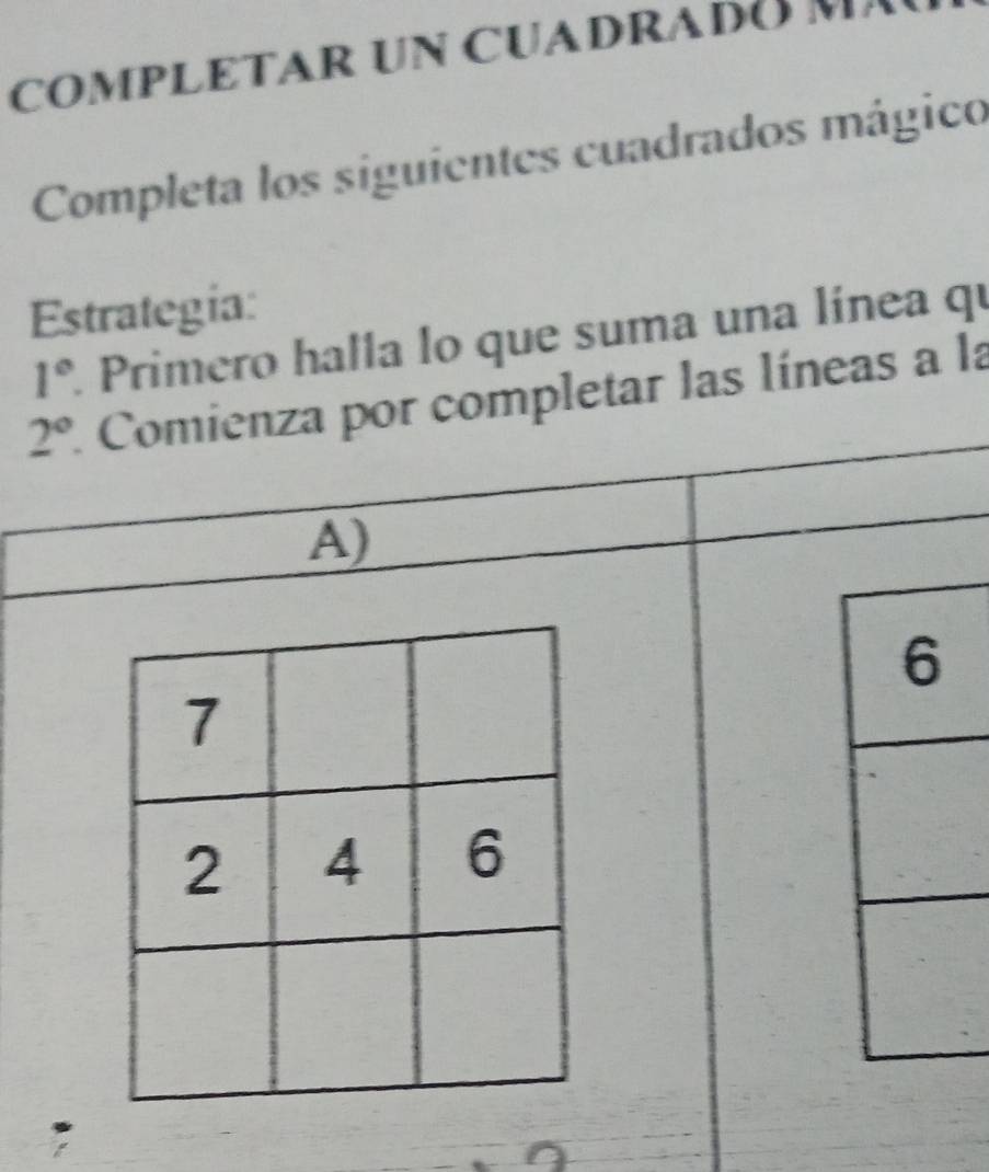 COMPLETAR UN CUADRAD 
Completa los siguientes cuadrados mágico 
Estrategia:
1° Primero halla lo que suma una línea qu
2° * Comienza por completar las líneas a la 
A)