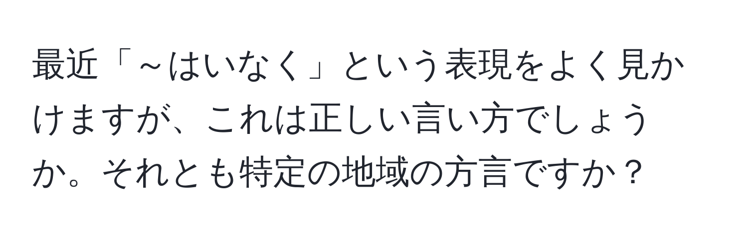 最近「～はいなく」という表現をよく見かけますが、これは正しい言い方でしょうか。それとも特定の地域の方言ですか？