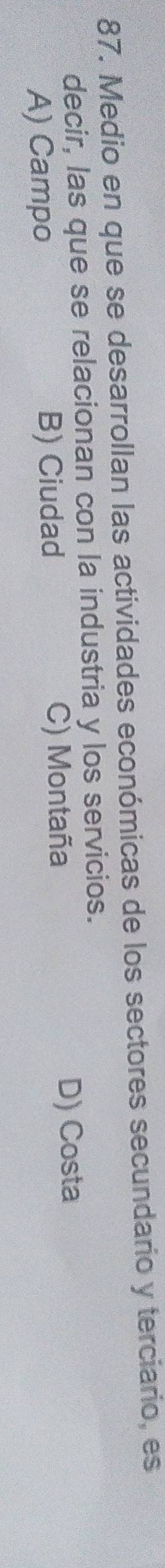 Medio en que se desarrollan las actividades económicas de los sectores secundario y terciario, es
decir, las que se relacionan con la industria y los servicios.
A) Campo B) Ciudad C) Montaña D) Costa