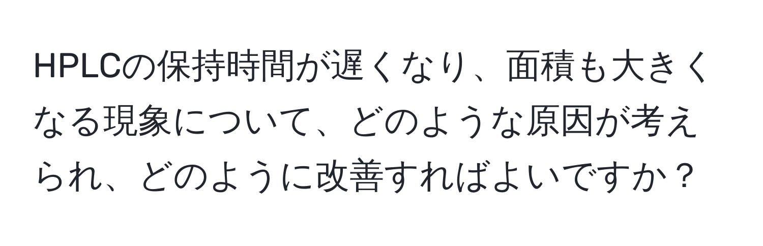 解決済み：HPLCの保持時間が遅くなり、面積も大きくなる現象について、どのような原因が考えられ、どのように改善すればよいですか？