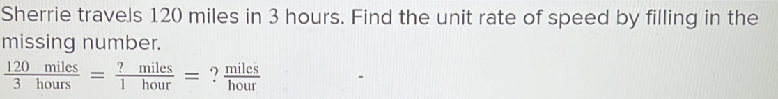 Sherrie travels 120 miles in 3 hours. Find the unit rate of speed by filling in the 
missing number.
 120miles/3hours = ?miles/1hour = ?