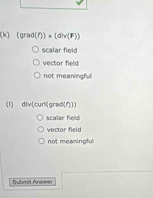 (grad(f))* (div(F))
scalar field
vector field
not meaningful
(l) div(curl(grad( n1
scalar field
vector field
not meaningful
Submit Answer