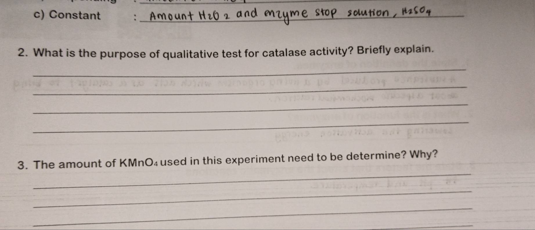 Constant :_ 
2. What is the purpose of qualitative test for catalase activity? Briefly explain. 
_ 
_ 
_ 
_ 
_ 
3. The amount of KMnO₄used in this experiment need to be determine? Why? 
_ 
_ 
_