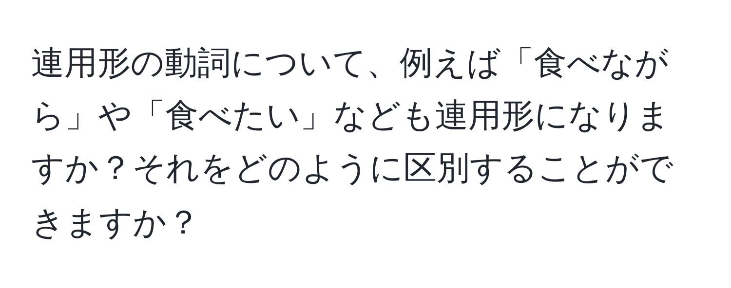 連用形の動詞について、例えば「食べながら」や「食べたい」なども連用形になりますか？それをどのように区別することができますか？