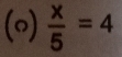 (”)  x/5 =4