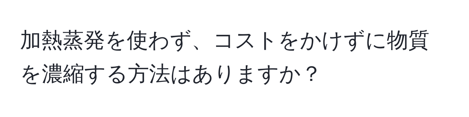 加熱蒸発を使わず、コストをかけずに物質を濃縮する方法はありますか？