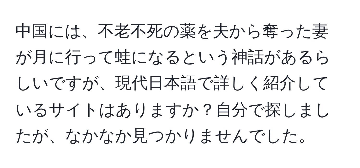 中国には、不老不死の薬を夫から奪った妻が月に行って蛙になるという神話があるらしいですが、現代日本語で詳しく紹介しているサイトはありますか？自分で探しましたが、なかなか見つかりませんでした。