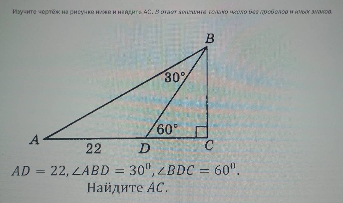 Изучите чертёж на рисунке ниже и найдите АС. В ответ запишите только число без пробелов и иных знаков.
AD=22,∠ ABD=30°,∠ BDC=60°.
Hайдите AC.