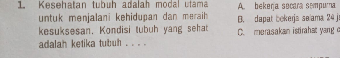 Kesehatan tubuh adalah modal utama A. bekerja secara sempurna
untuk menjalani kehidupan dan meraih B. dapat bekerja selama 24 j
kesuksesan. Kondisi tubuh yang sehat C. merasakan istirahat yang c
adalah ketika tubuh . . . .