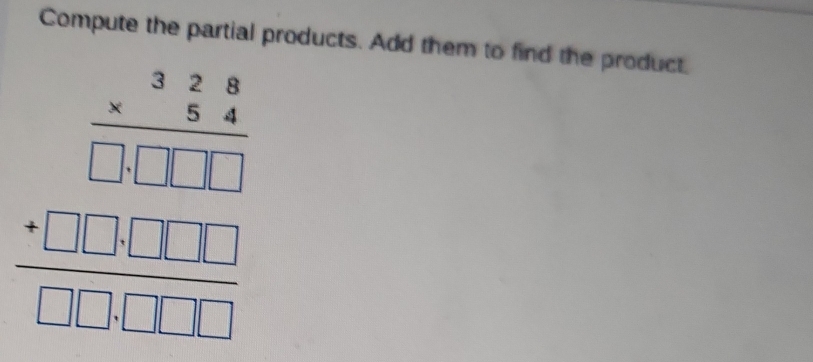 Compute the partial products. Add them to find the product.
beginarrayr frac beginarrayr 324 * 54 endarray endarray □ □ □ □ □  hline □ □ □ endarray endarray 