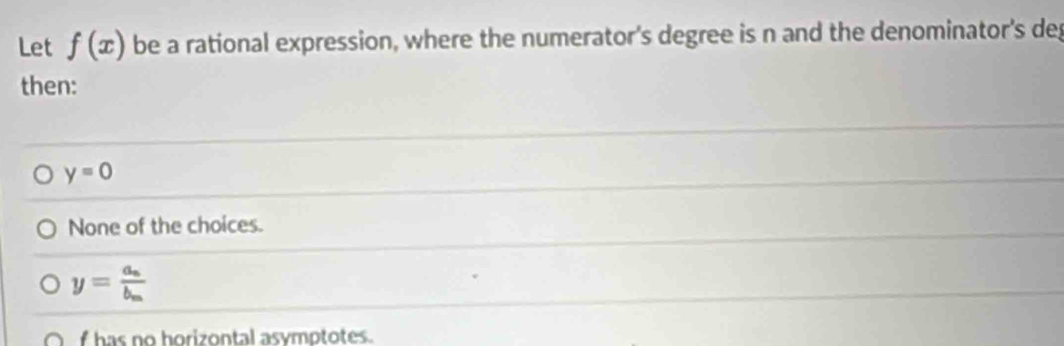 Let f(x) be a rational expression, where the numerator's degree is n and the denominator's deg
then:
y=0
None of the choices.
y=frac a_nb_m
O has no horizontal asymptotes.