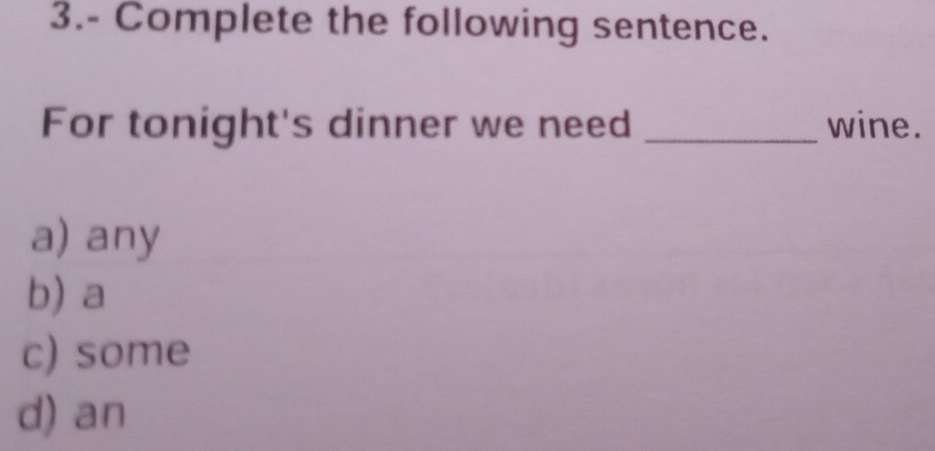 3.- Complete the following sentence.
For tonight's dinner we need _wine.
a) any
b) a
c) some
d) an