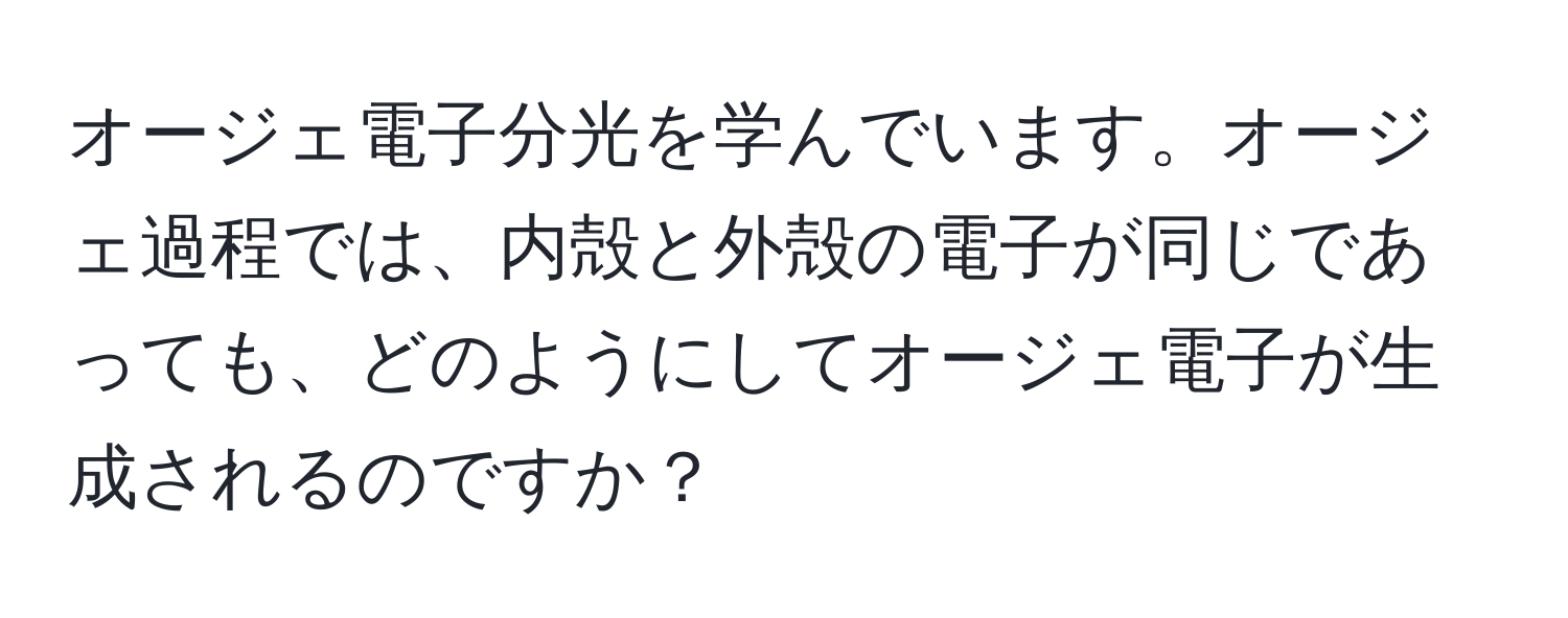 オージェ電子分光を学んでいます。オージェ過程では、内殻と外殻の電子が同じであっても、どのようにしてオージェ電子が生成されるのですか？