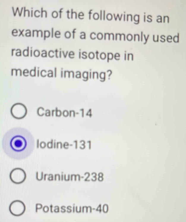 Which of the following is an
example of a commonly used
radioactive isotope in
medical imaging?
Carbon- 14
lodine- 131
Uranium- 238
Potassium- 40