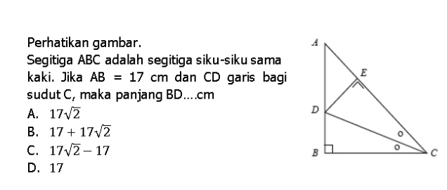 Perhatikan gambar. 
Segitiga ABC adalah segitiga siku-siku sama
kaki. Jika AB=17cm dan CD garis bagi
sudut C, maka panjang BD.... cm
A. 17sqrt(2)
B. 17+17sqrt(2)
C. 17sqrt(2)-17
D. 17