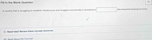 Fill in the Blank Question 
A country that is struggling to establish infrastructure and struggles economically is considered a (developed/developing) economy 
Need help? Review these concept resources. 
[1] Read About the Concept