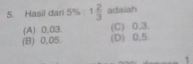 Hasil dari 5% 1 2/3  adaiah
(A) 0.03. (C) 0,3.
(B) 0,05. (D) 0,5.