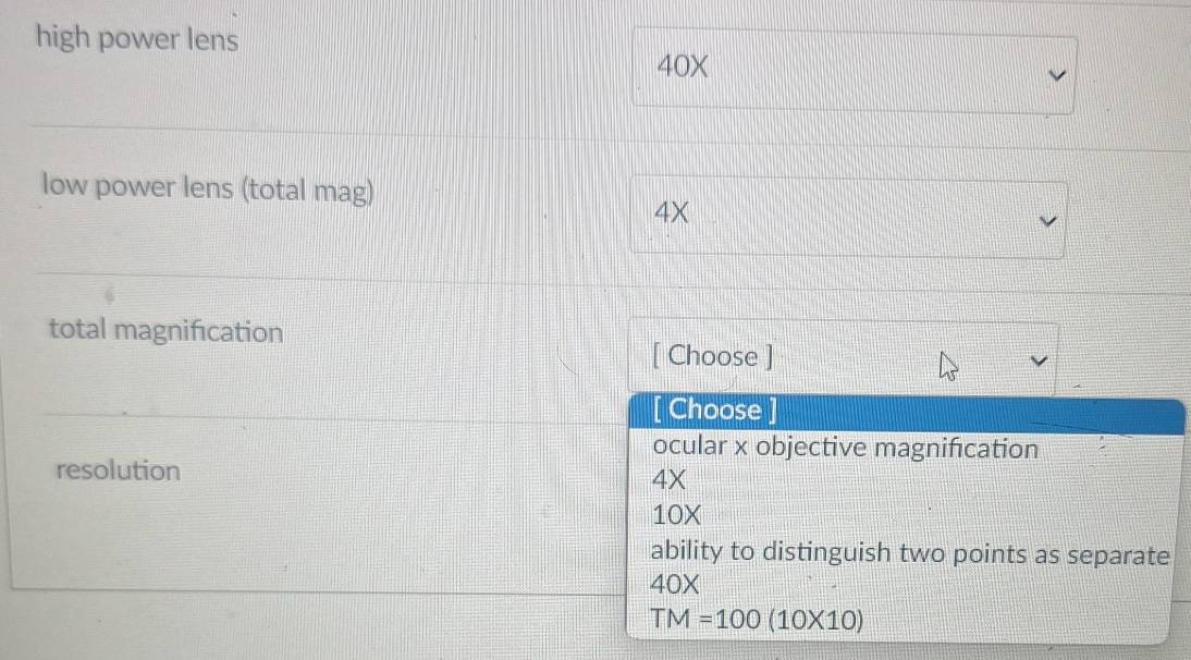 high power lens
40X
low power lens (total mag)
4X
total magnifıcation
[ Choose ]
[ Choose
ocular x objective magnifıcation
resolution
4
10X
ability to distinguish two points as separate
40X
TM=100(10* 10)