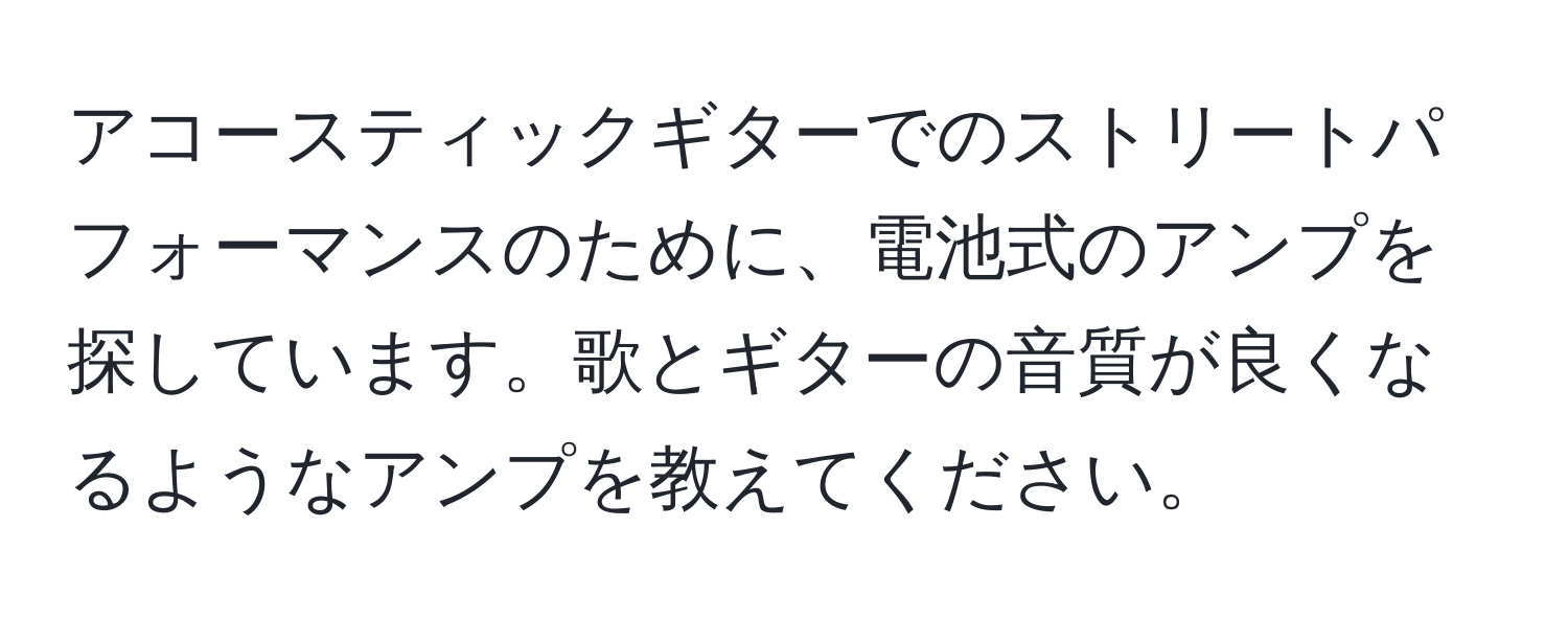 アコースティックギターでのストリートパフォーマンスのために、電池式のアンプを探しています。歌とギターの音質が良くなるようなアンプを教えてください。