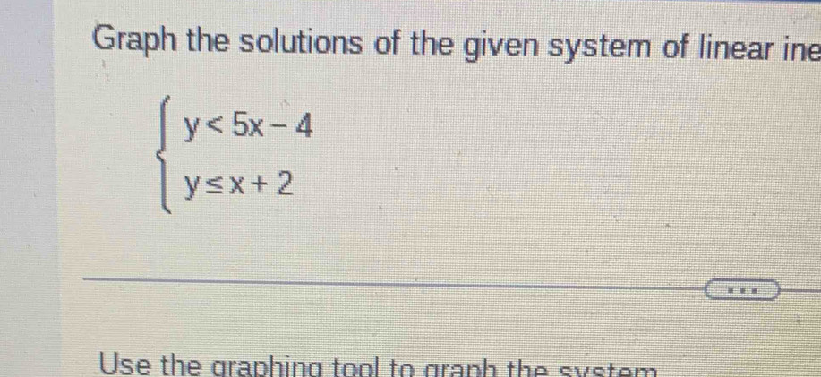 Graph the solutions of the given system of linear ine
beginarrayl y<5x-4 y≤ x+2endarray.
Use the graphing tool to graph the system