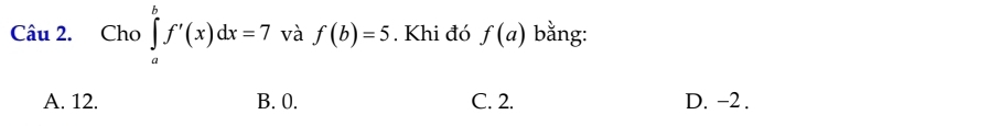 Cho ∈tlimits _a^bf'(x)dx=7 và f(b)=5. Khi đó f(a) bằng:
A. 12. B. 0. C. 2. D. −2.