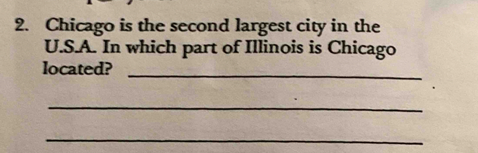 Chicago is the second largest city in the 
U.S.A. In which part of Illinois is Chicago 
located?_ 
_ 
_