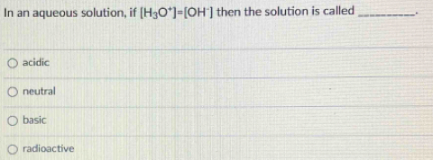 In an aqueous solution, if [H_3O^+]=[OH^-] then the solution is called _.
acidic
neutral
basic
radioactive