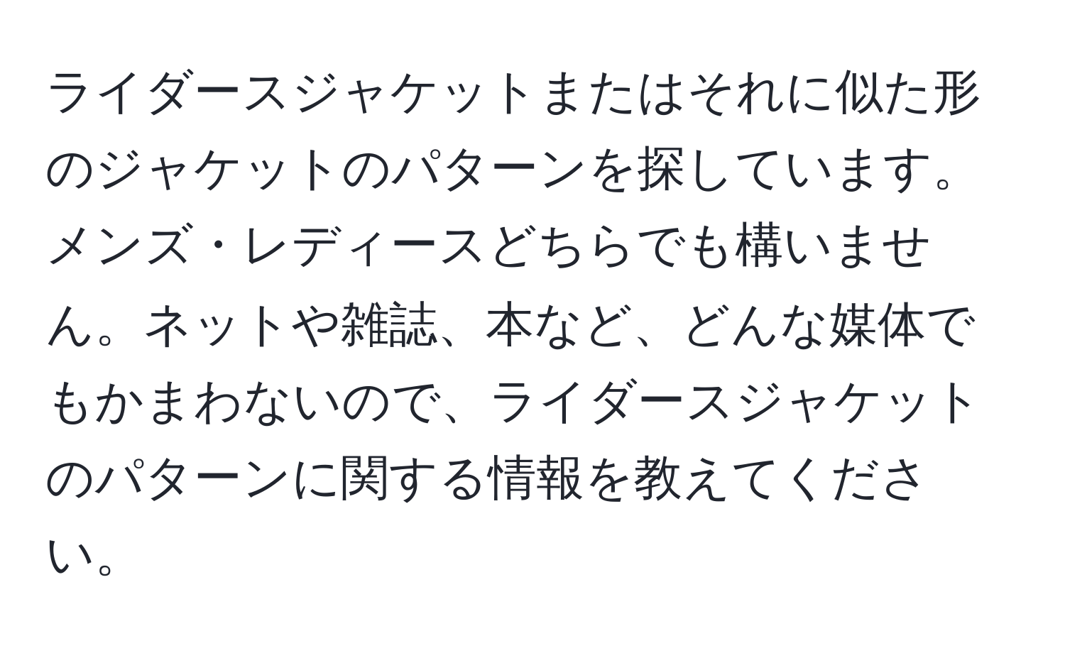 ライダースジャケットまたはそれに似た形のジャケットのパターンを探しています。メンズ・レディースどちらでも構いません。ネットや雑誌、本など、どんな媒体でもかまわないので、ライダースジャケットのパターンに関する情報を教えてください。