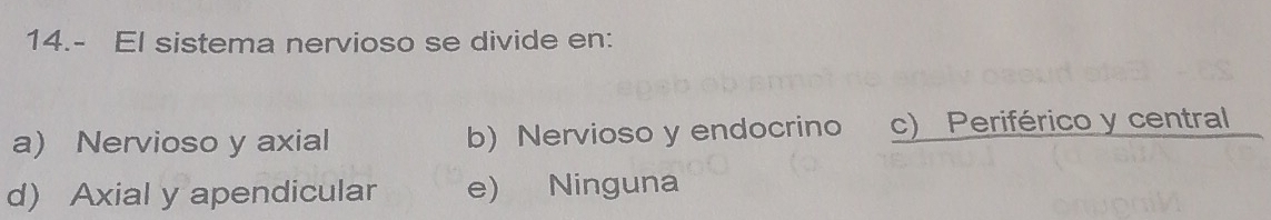 14.- El sistema nervioso se divide en:
a) Nervioso y axial b)Nervioso y endocrino c) Periférico y central
d) Axial y apendicular e) Ninguna