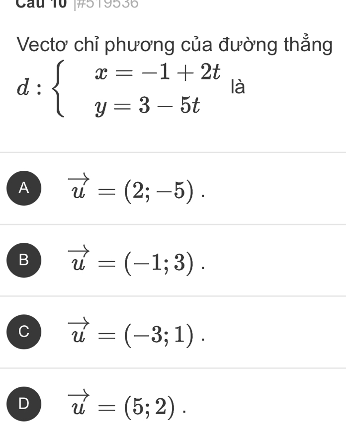 Cau 10 #519536
Vectơ chỉ phương của đường thẳng
d:beginarrayl x=-1+2t y=3-5tendarray. là
A vector u=(2;-5).
B vector u=(-1;3).
vector u=(-3;1).
D vector u=(5;2).