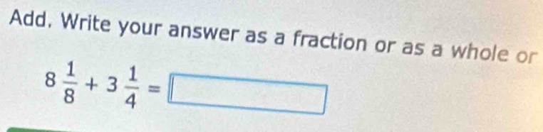 Add. Write your answer as a fraction or as a whole or
8 1/8 +3 1/4 =□