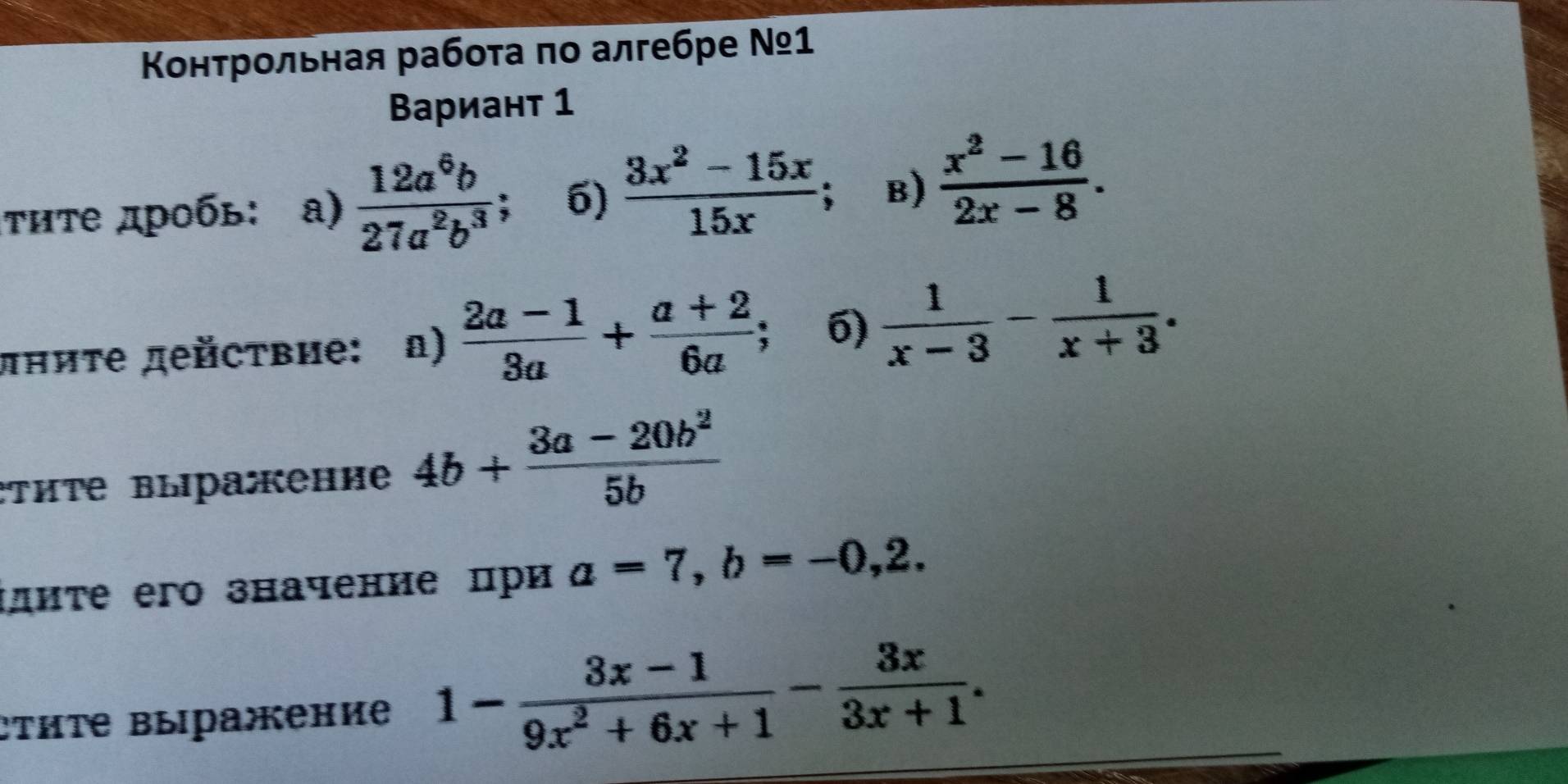 Κонтрольная рабоτа πо алгебре №ッ1 
Вариант 1 
τητе дробь: a)  12a^6b/27a^2b^3 ; 6)  (3x^2-15x)/15x  B)  (x^2-16)/2x-8 . 
πните действие: n)  (2a-1)/3a + (a+2)/6a  6)  1/x-3 - 1/x+3 . 
:тиΤе выраκение 4b+ (3a-20b^2)/5b 
Ιдиτе его значение при a=7, b=-0,2. 
сτиΤе выражение 1- (3x-1)/9x^2+6x+1 - 3x/3x+1 .