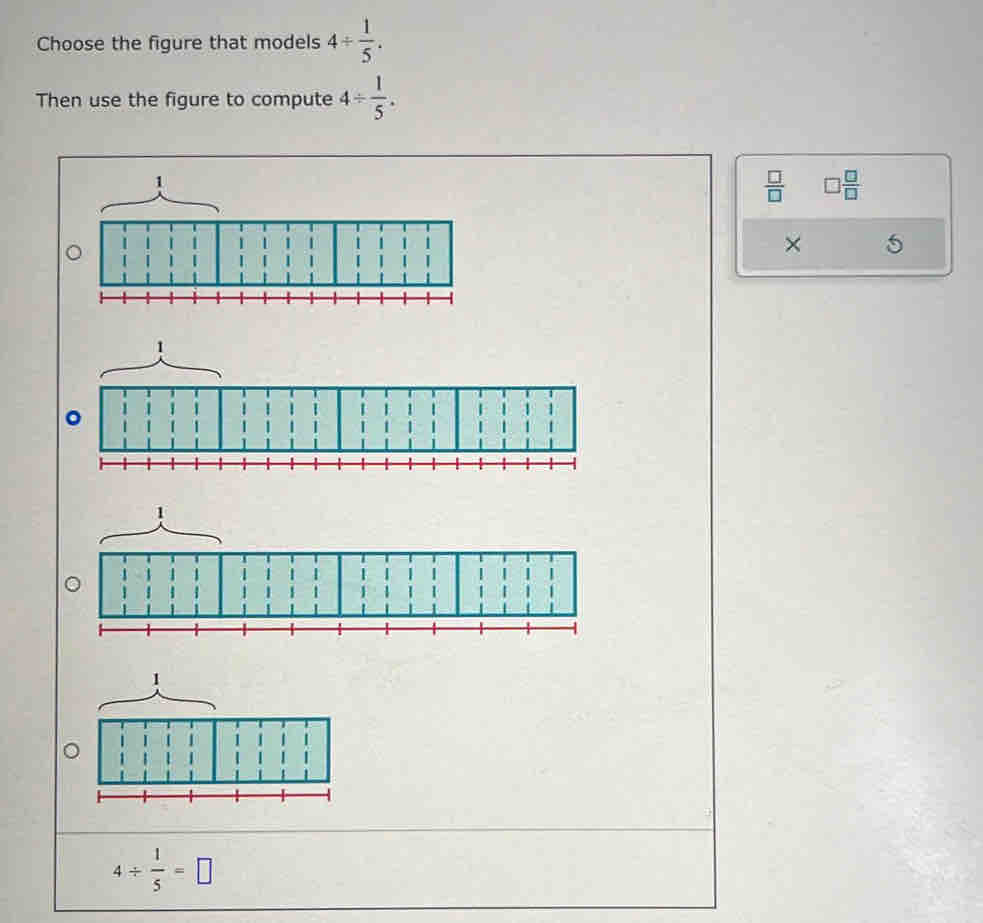 Choose the figure that models 4/  1/5 . 
Then use the figure to compute 4/  1/5 .
 □ /□   □  □ /□  
× 5
1
1
1
4/  1/5 =□