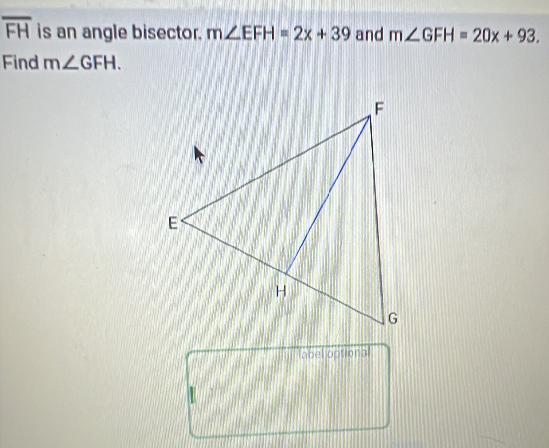 overline FH is an angle bisector. m∠ EFH=2x+39 and m∠ GFH=20x+93. 
Find m∠ GFH. 
abel optional