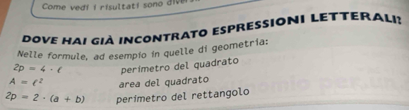 Come vedi i risultati sono diver 
Dove Hai già incontrato espressioni letterali? 
Nelle formule, ad esempio in quelle di geometria:
2p=4· ell perimetro del quadrato
A=ell^2
area del quadrato
2p=2· (a+b) perimetro del rettangolo