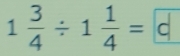 1 3/4 / 1 1/4 = c|