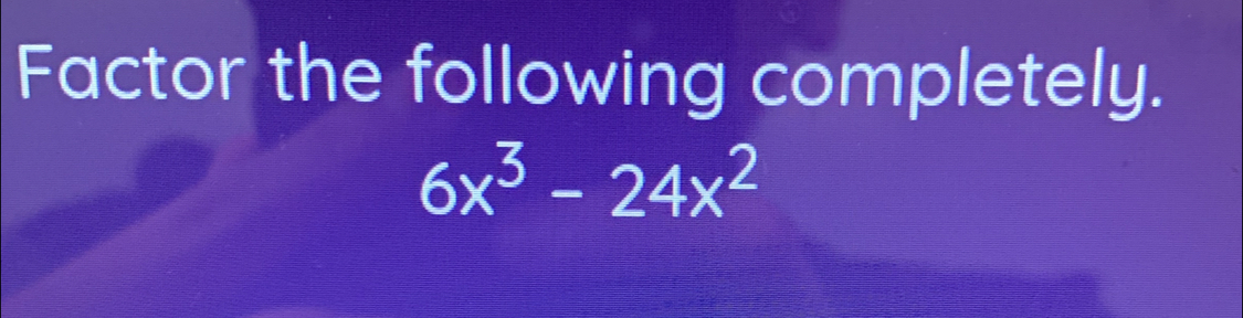 Factor the following completely.
6x^3-24x^2