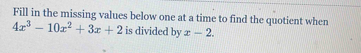 Fill in the missing values below one at a time to find the quotient when
4x^3-10x^2+3x+2 is divided by x-2.