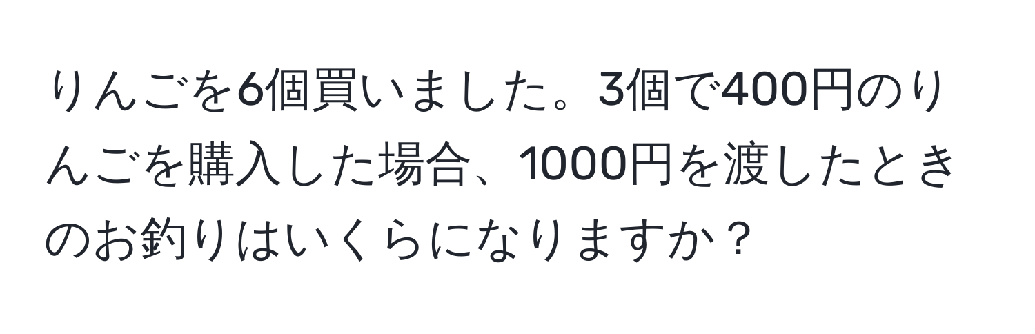 りんごを6個買いました。3個で400円のりんごを購入した場合、1000円を渡したときのお釣りはいくらになりますか？